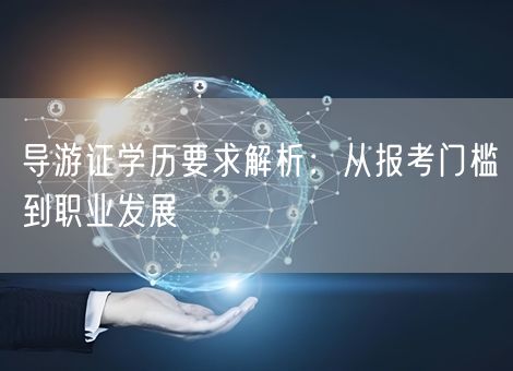 导游证学历要求解析：从报考门槛到职业发展