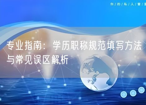 专业指南：学历职称规范填写方法与常见误区解析