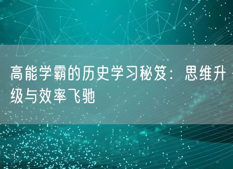高能学霸的历史学习秘笈：思维升级与效率飞驰