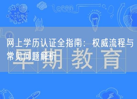 网上学历认证全指南:权威流程与常见问题解析 网上学历认证全指南:权威流程与常见问题解析
