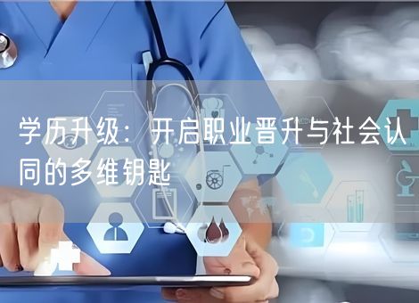 学历升级:开启职业晋升与社会认同的多维钥匙 学历升级:开启职业晋升与社会认同的多维钥匙