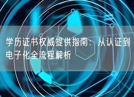 学历证书权威提供指南：从认证到电子化全流程解析