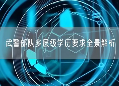 武警部队多层级学历要求全景解析