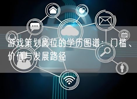 游戏策划岗位的学历图谱：门槛、价值与发展路径