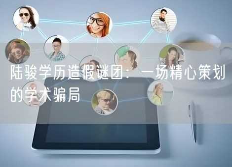 陆骏学历造假谜团：一场精心策划的学术骗局