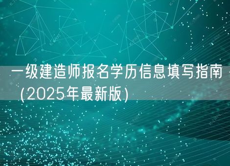 一级建造师报名学历信息填写指南（2025年最新版）