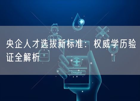 央企人才选拔新标准:权威学历验证全解析 央企人才选拔新标准:权威学历验证全解析