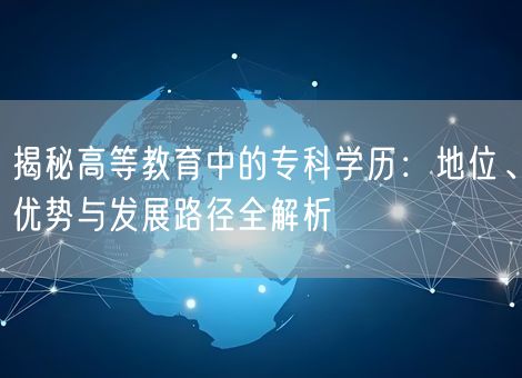 揭秘高等教育中的专科学历：地位、优势与发展路径全解析