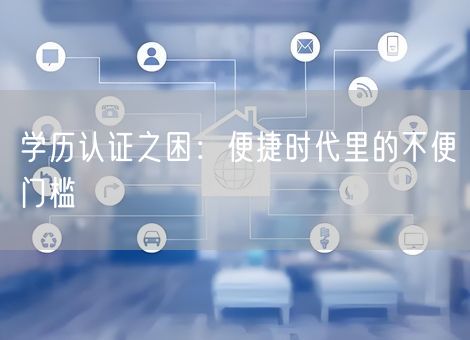 学历认证之困:便捷时代里的不便门槛 学历认证之困:便捷时代里的不便门槛