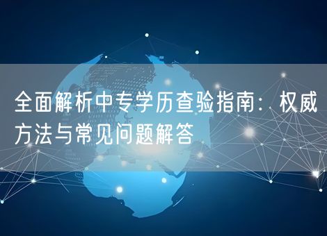 全面解析中专学历查验指南：权威方法与常见问题解答