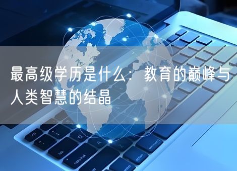 最高级学历是什么:教育的巅峰与人类智慧的结晶 最高级学历是什么:教育的巅峰与人类智慧的结晶