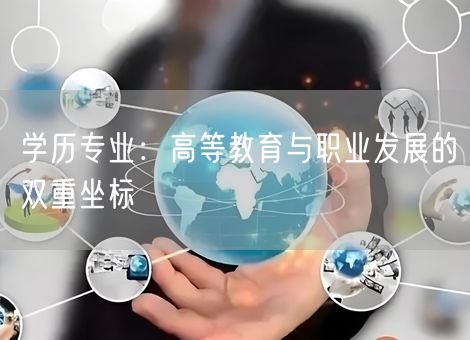 学历专业:高等教育与职业发展的双重坐标 学历专业:高等教育与职业发展的双重坐标