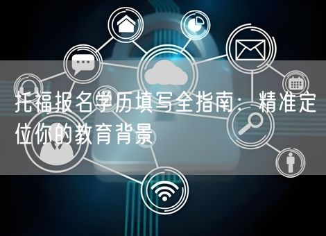 托福报名学历填写全指南：精准定位你的教育背景