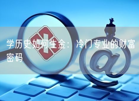 学历史如何生金：冷门专业的财富密码