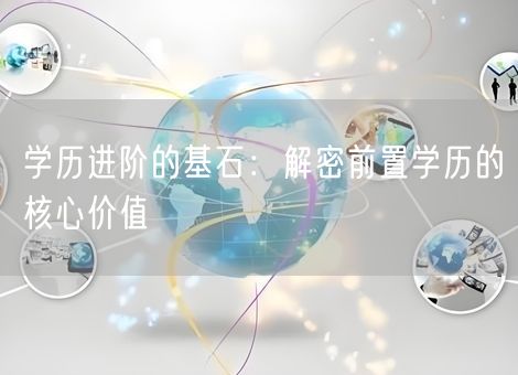 学历进阶的基石:解密前置学历的核心价值 学历进阶的基石:解密前置学历的核心价值