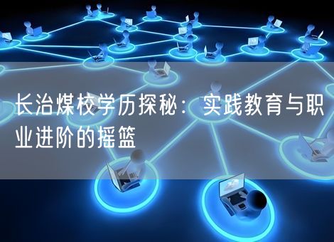 长治煤校学历探秘:实践教育与职业进阶的摇篮 长治煤校学历探秘:实践教育与职业进阶的摇篮
