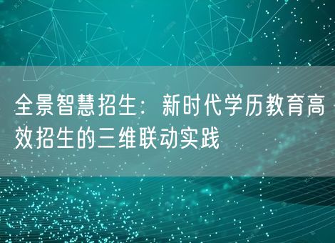 全景智慧招生：新时代学历教育高效招生的三维联动实践