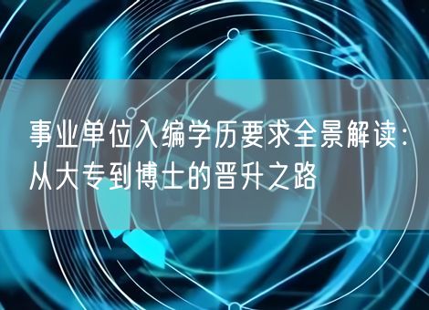 事业单位入编学历要求全景解读：从大专到博士的晋升之路
