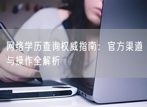 网络学历查询权威指南：官方渠道与操作全解析