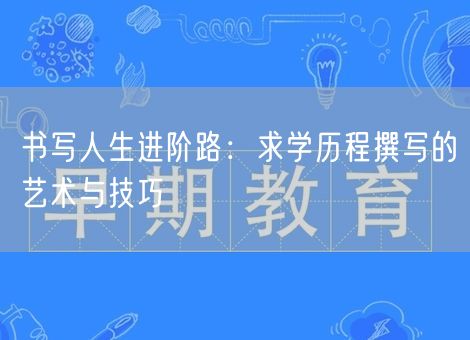 书写人生进阶路:求学历程撰写的艺术与技巧 书写人生进阶路:求学历程撰写的艺术与技巧