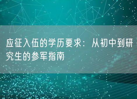 应征入伍的学历要求：从初中到研究生的参军指南