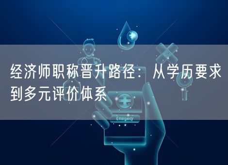 经济师职称晋升路径:从学历要求到多元评价体系 经济师职称晋升路径:从学历要求到多元评价体系
