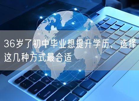 36岁了初中毕业想提升学历,选择这几种方式最合适 36岁了初中毕业想提升学历,选择这几种方式最合适